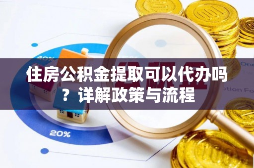 澜沧住房公积金提取可以代办吗？详解政策与流程