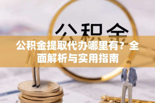 澜沧公积金提取代办哪里有？全面解析与实用指南