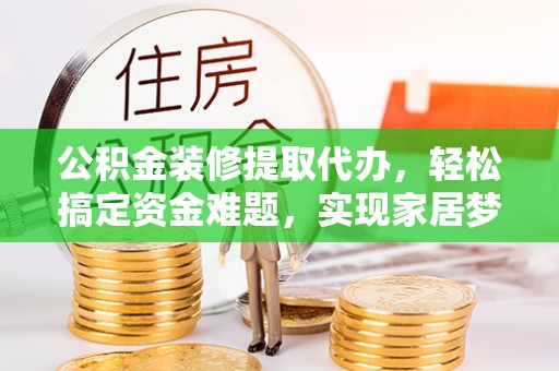 澜沧公积金装修提取代办，轻松搞定资金难题，实现家居梦想