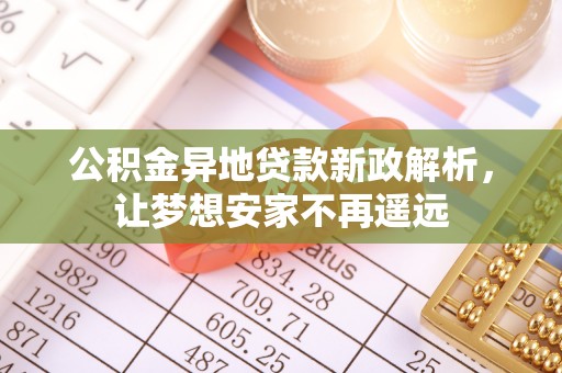 澜沧公积金异地贷款新政解析，让梦想安家不再遥远