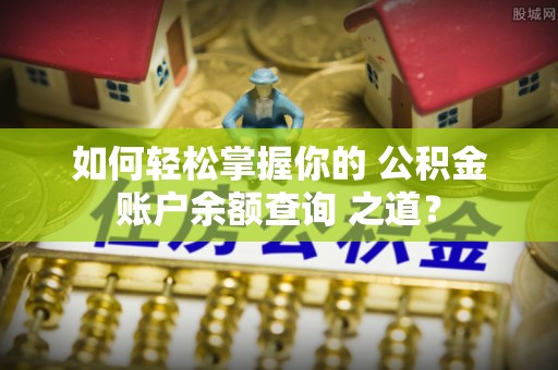 澜沧如何轻松掌握你的 公积金账户余额查询 之道？