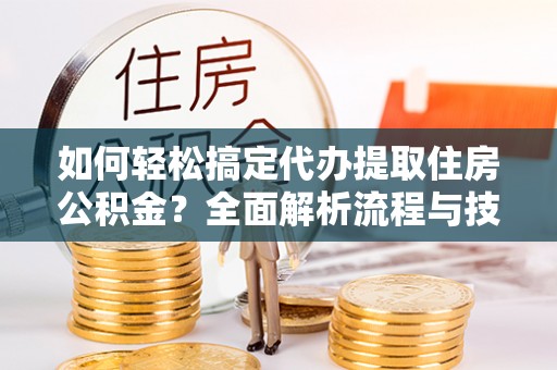 澜沧如何轻松搞定代办提取住房公积金？全面解析流程与技巧
