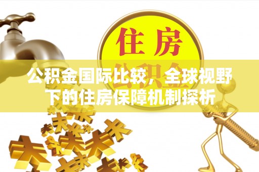 澜沧公积金国际比较，全球视野下的住房保障机制探析