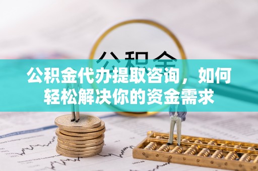 澜沧公积金代办提取咨询，如何轻松解决你的资金需求