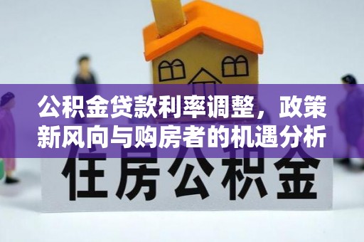 澜沧公积金贷款利率调整，政策新风向与购房者的机遇分析