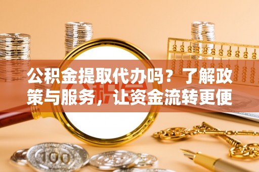 澜沧公积金提取代办吗？了解政策与服务，让资金流转更便捷