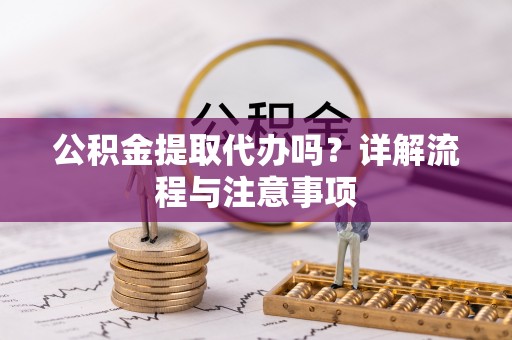 澜沧公积金提取代办吗？详解流程与注意事项