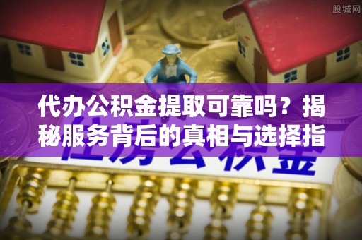 澜沧代办公积金提取可靠吗？揭秘服务背后的真相与选择指南