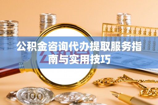 澜沧公积金咨询代办提取服务指南与实用技巧