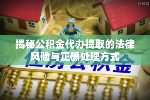 澜沧揭秘公积金代办提取的法律风险与正确处理方式