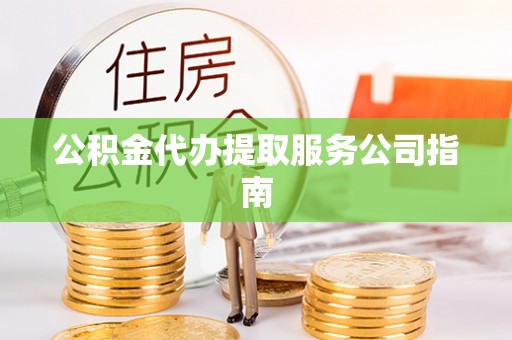 澜沧公积金代办提取服务公司指南