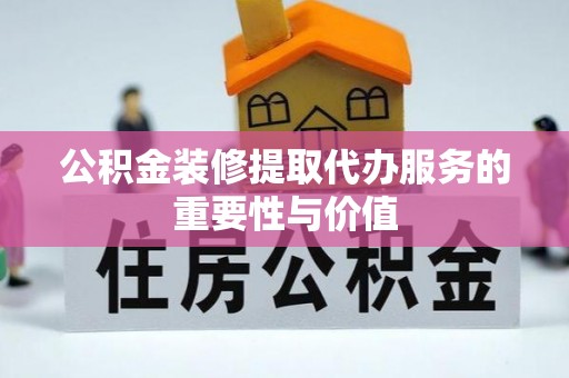 澜沧公积金装修提取代办服务的重要性与价值