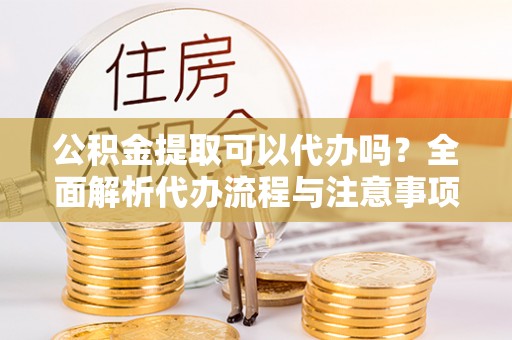 澜沧公积金提取可以代办吗？全面解析代办流程与注意事项